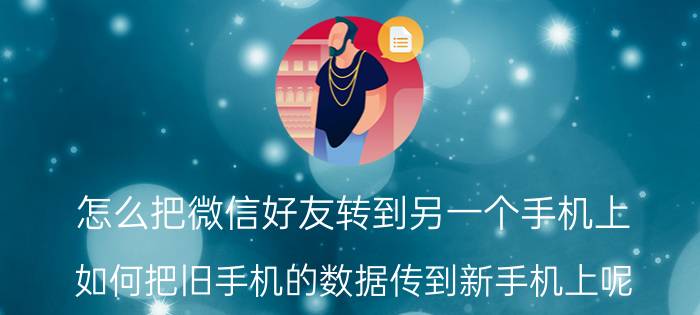 怎么把微信好友转到另一个手机上 如何把旧手机的数据传到新手机上呢？